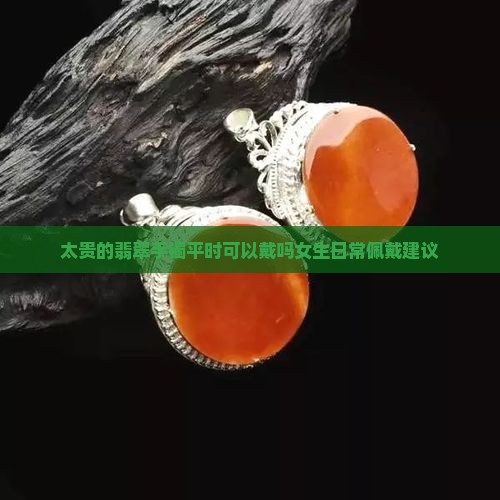 太贵的翡翠手镯平时可以戴吗女生日常佩戴建议