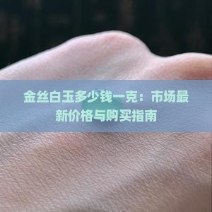 金丝白玉多少钱一克：市场最新价格与购买指南