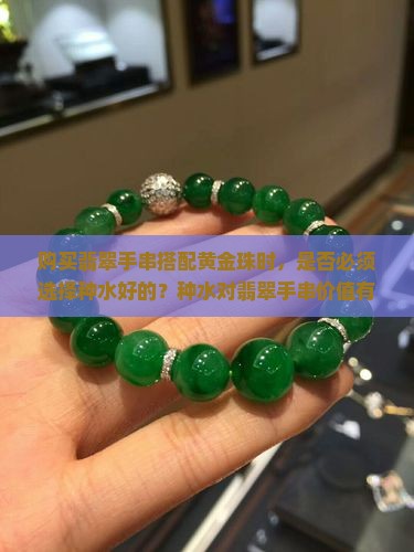 购买翡翠手串搭配黄金珠时，是否必须选择种水好的？种水对翡翠手串价值有多大影响？