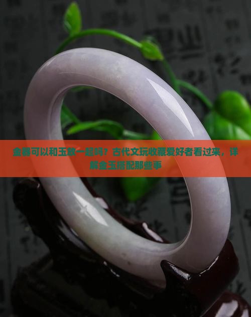 金器可以和玉放一起吗？古代文玩收藏爱好者看过来，详解金玉搭配那些事