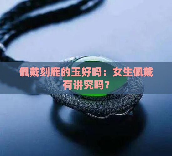 佩戴刻鹿的玉好吗：女生佩戴有讲究吗？