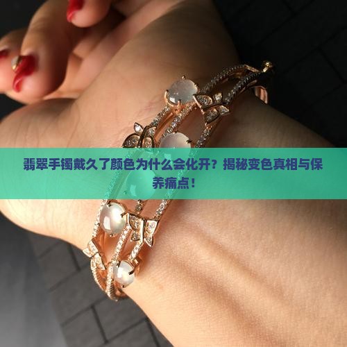 翡翠手镯戴久了颜色为什么会化开？揭秘变色真相与保养痛点！