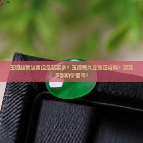 玉镯越戴越亮但是絮絮多？玉镯戴久变亮正常吗？絮絮多影响价值吗？