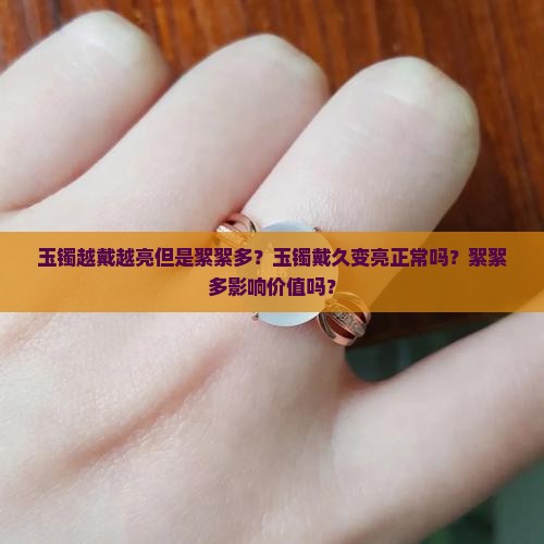 玉镯越戴越亮但是絮絮多？玉镯戴久变亮正常吗？絮絮多影响价值吗？