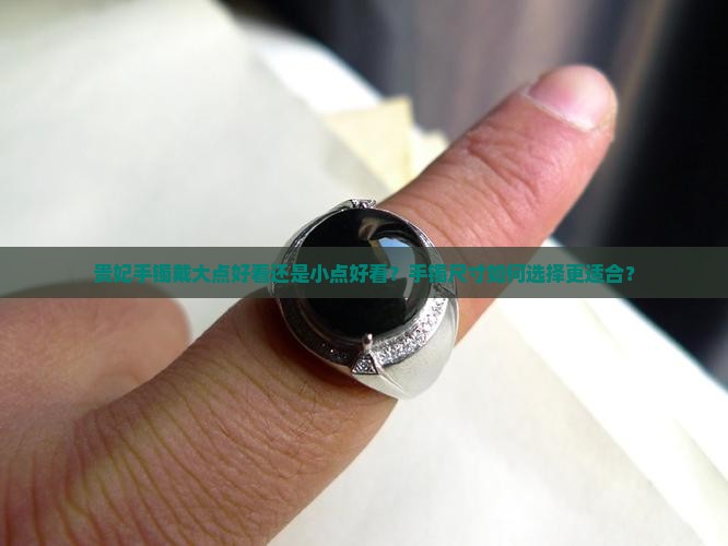 贵妃手镯戴大点好看还是小点好看？手镯尺寸如何选择更适合？