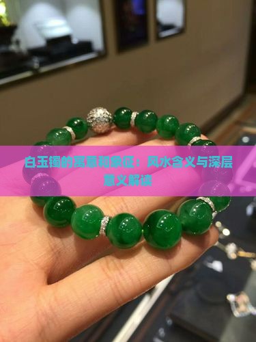 白玉镯的寓意和象征：风水含义与深层意义解读