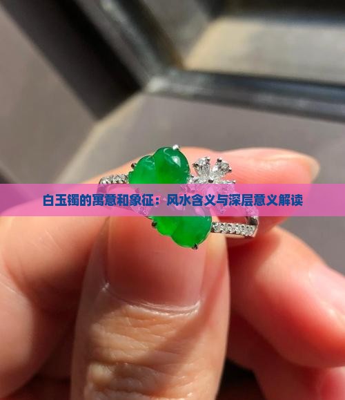 白玉镯的寓意和象征：风水含义与深层意义解读