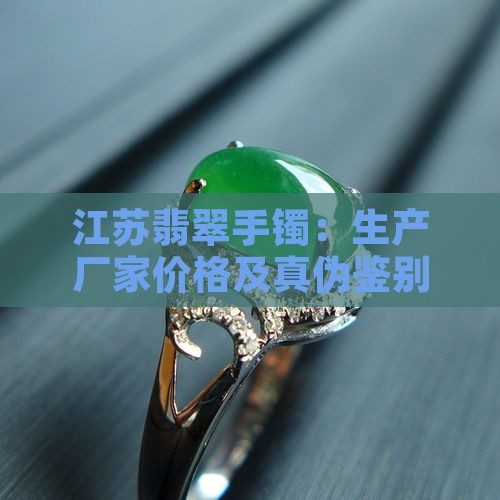 江苏翡翠手镯:生产厂家价格及真伪鉴别指南 江苏翡翠手镯:生产厂家价格及真伪鉴别指南