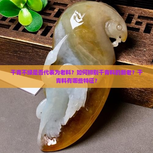 干青不绿是否代表为老料？如何辨别干青料的新老？干青料有哪些特征？