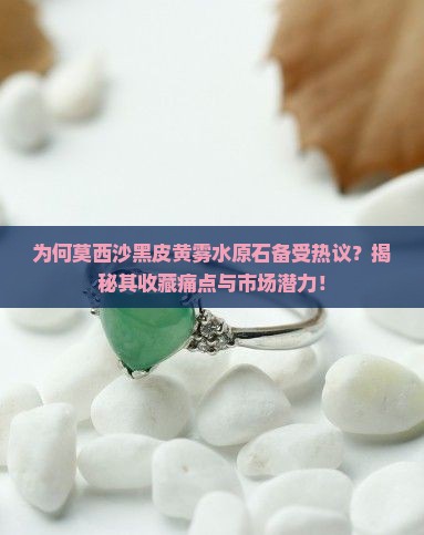 为何莫西沙黑皮黄雾水原石备受热议？揭秘其收藏痛点与市场潜力！