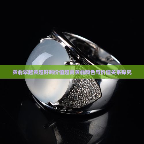 黄翡翠越黄越好吗价值越高黄翡颜色与价值关系探究