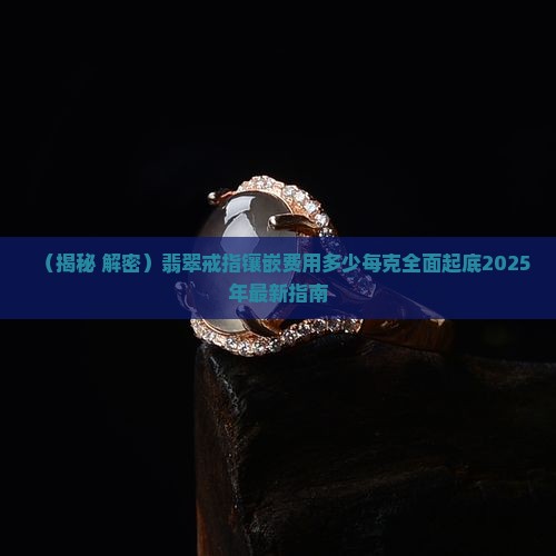 翡翠戒指镶嵌需要多少钱一克