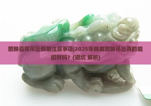 貔貅翡翠吊坠佩戴注意事项 貔貅翡翠吊坠佩戴注意事项