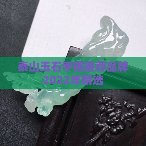 泰山玉石手镯推荐品牌2022