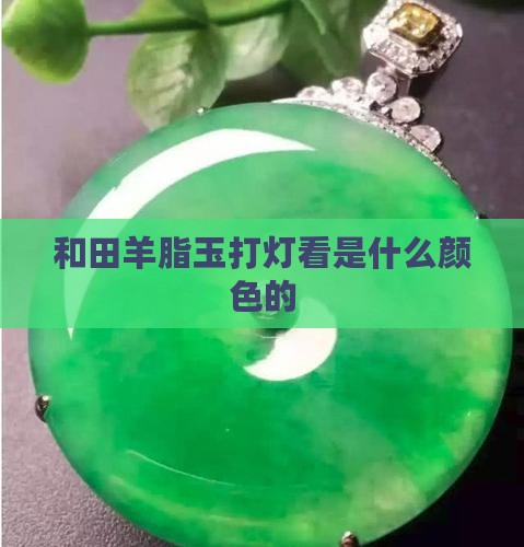 和田羊脂玉打灯看是什么颜色的