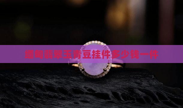 缅甸翡翠玉青豆挂件多少钱一件