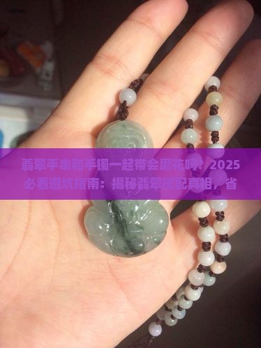翡翠手串和手镯一起带会磨花吗 翡翠手串和手镯一起带会磨花吗