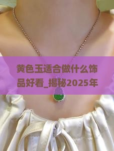 黄色玉适合做什么饰品好看