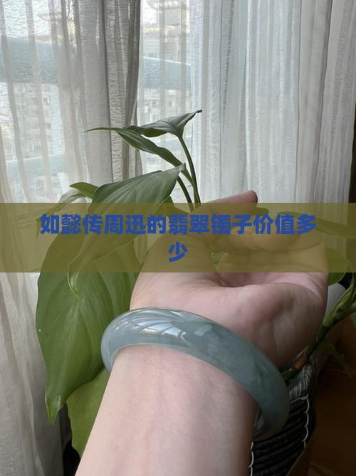 如懿传周迅的翡翠镯子价值多少钱