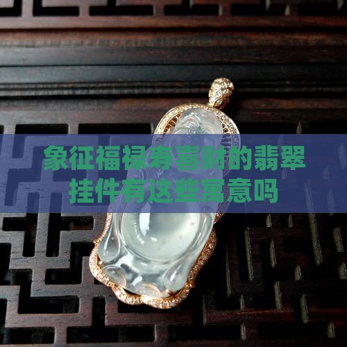 象征福禄寿喜财的翡翠挂件有这些寓意吗