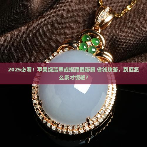 苹果绿翡翠戒指怎么做的好看