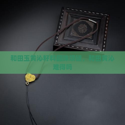 和田玉黄沁圆珠项链难得吗