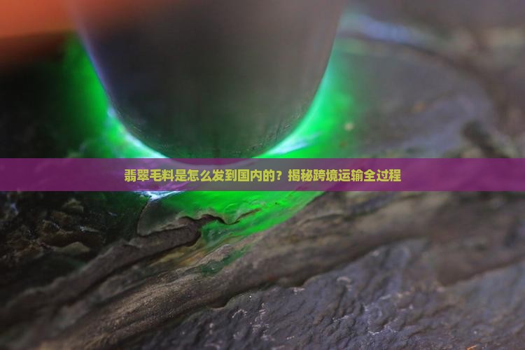 翡翠毛料是怎么发到国内的
