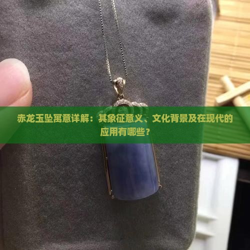 赤龙玉坠寓意详解：其象征意义、文化背景及在现代的应用有哪些？