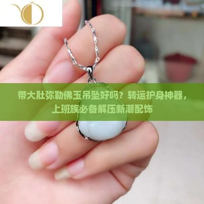 带大肚弥勒佛玉吊坠好吗?转运护身神器,上班族必备解压新潮配饰 带大肚弥勒佛玉吊坠好吗?转运护身神器,上班族必备解压新潮配饰