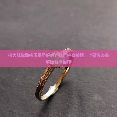 带大肚弥勒佛玉吊坠好吗?转运护身神器,上班族必备解压新潮配饰 带大肚弥勒佛玉吊坠好吗?转运护身神器,上班族必备解压新潮配饰