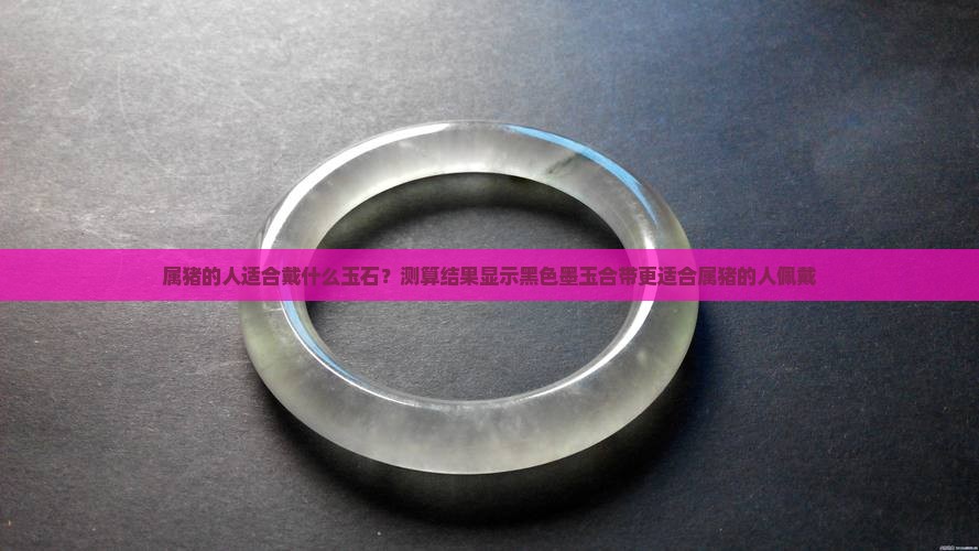 属猪的人适合戴什么玉石？测算结果显示黑色墨玉合带更适合属猪的人佩戴