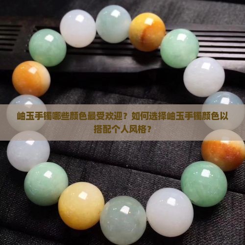 岫玉手镯哪些颜色最受欢迎？如何选择岫玉手镯颜色以搭配个人风格？