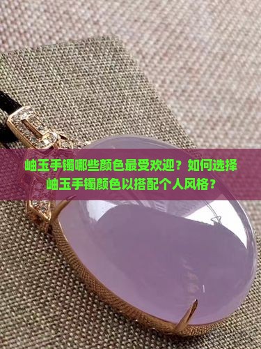 岫玉手镯哪些颜色最受欢迎？如何选择岫玉手镯颜色以搭配个人风格？