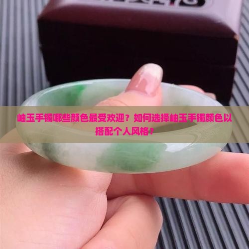 岫玉手镯哪些颜色最受欢迎？如何选择岫玉手镯颜色以搭配个人风格？