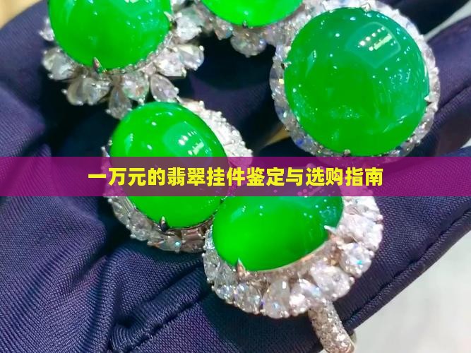 一万元的翡翠挂件鉴定与选购指南