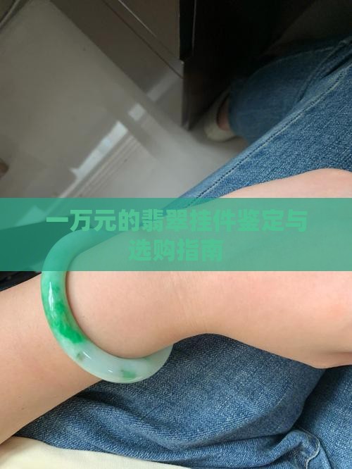 一万元的翡翠挂件鉴定与选购指南
