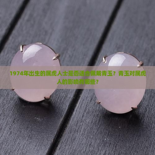 1974年出生的属虎人士是否适合佩戴青玉？青玉对属虎人的影响有哪些？