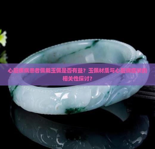 心脏疾病患者佩戴玉佩是否有益？玉佩材质与心脏病症状的相关性探讨？