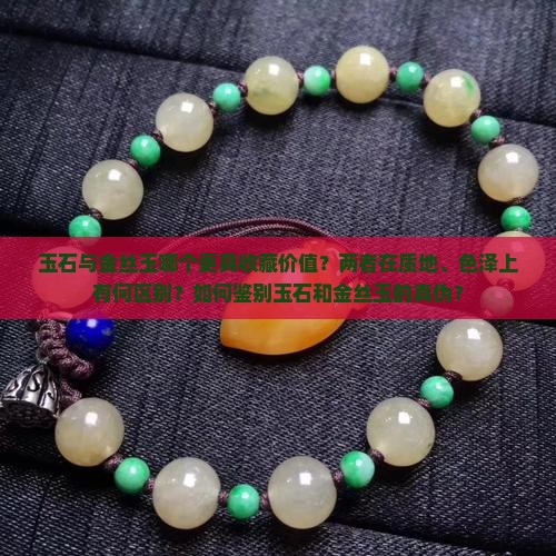 玉石与金丝玉哪个更具收藏价值？两者在质地、色泽上有何区别？如何鉴别玉石和金丝玉的真伪？