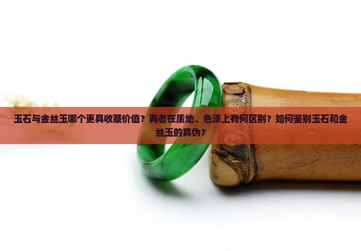 玉石与金丝玉哪个更具收藏价值？两者在质地、色泽上有何区别？如何鉴别玉石和金丝玉的真伪？