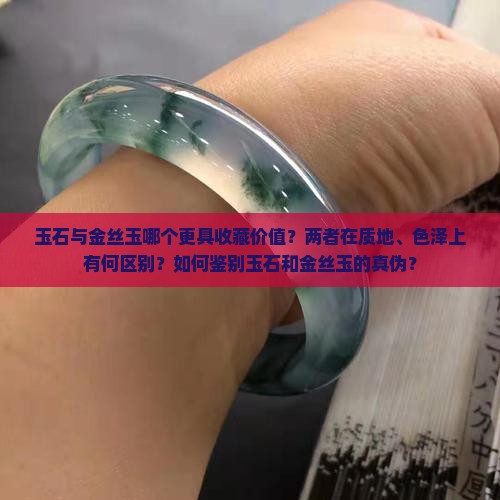 玉石与金丝玉哪个更具收藏价值？两者在质地、色泽上有何区别？如何鉴别玉石和金丝玉的真伪？