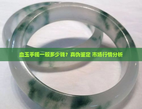 血玉手镯一般多少钱？真伪鉴定+市场行情分析