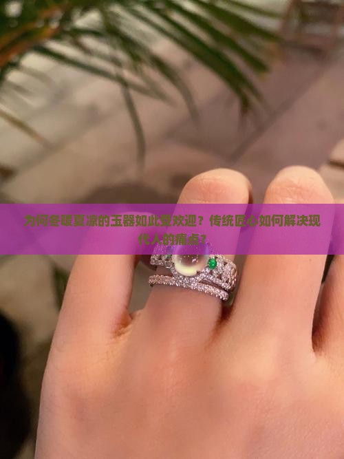 为何冬暖夏凉的玉器如此受欢迎？传统匠心如何解决现代人的痛点？