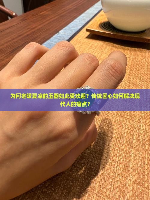 为何冬暖夏凉的玉器如此受欢迎？传统匠心如何解决现代人的痛点？