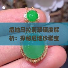 危地马拉翡翠硬度解析：探秘危地珍稀宝石硬度之谜