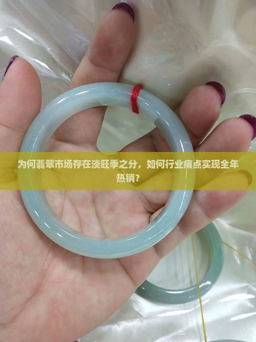 为何翡翠市场存在淡旺季之分，如何行业痛点实现全年热销？