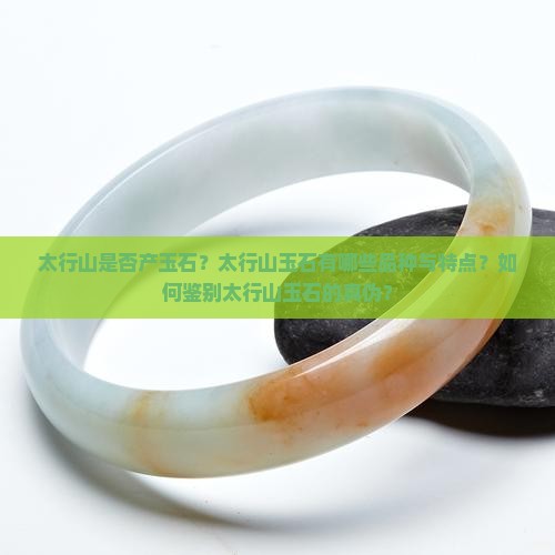 太行山是否产玉石？太行山玉石有哪些品种与特点？如何鉴别太行山玉石的真伪？