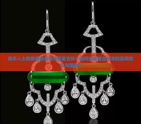 属羊人士佩戴哪些翡翠饰品更吉祥？如何选择适合属羊的翡翠颜色与图案？