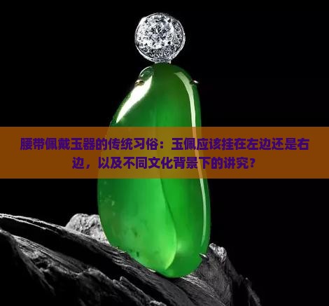 腰带佩戴玉器的传统习俗：玉佩应该挂在左边还是右边，以及不同文化背景下的讲究？