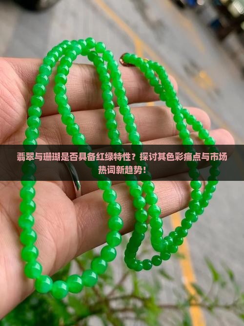 翡翠与珊瑚是否具备红绿特性？探讨其色彩痛点与市场热词新趋势！